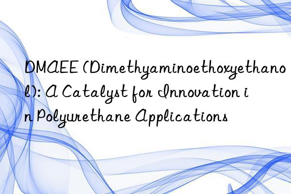 dmaee (dimethyaminoethoxyethanol): a catalyst for innovation in polyurethane applications