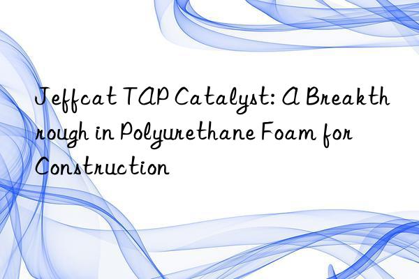 jeffcat tap catalyst: a breakthrough in polyurethane foam for construction