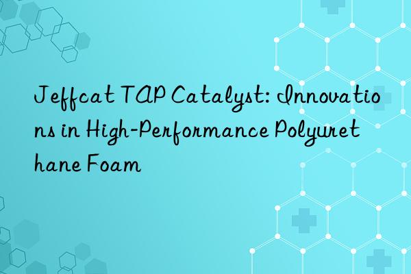 jeffcat tap catalyst: innovations in high-performance polyurethane foam