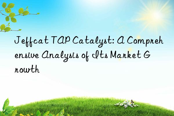 jeffcat tap catalyst: a comprehensive analysis of its market growth