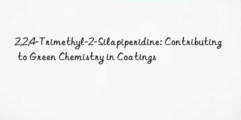 2,2,4-trimethyl-2-silapiperidine: contributing to green chemistry in coatings