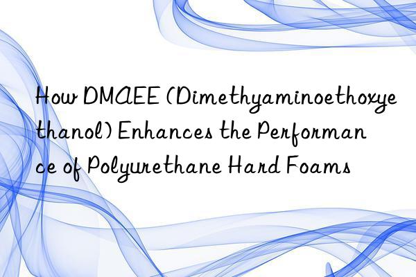 how dmaee (dimethyaminoethoxyethanol) enhances the performance of polyurethane hard foams