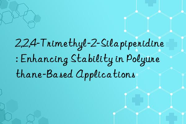 2,2,4-trimethyl-2-silapiperidine: enhancing stability in polyurethane-based applications