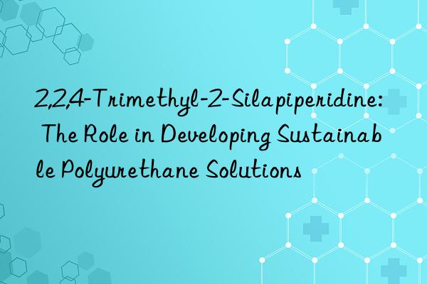 2,2,4-trimethyl-2-silapiperidine: the role in developing sustainable polyurethane solutions