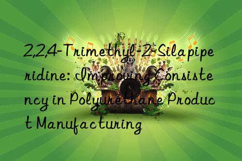 2,2,4-trimethyl-2-silapiperidine: improving consistency in polyurethane product manufacturing