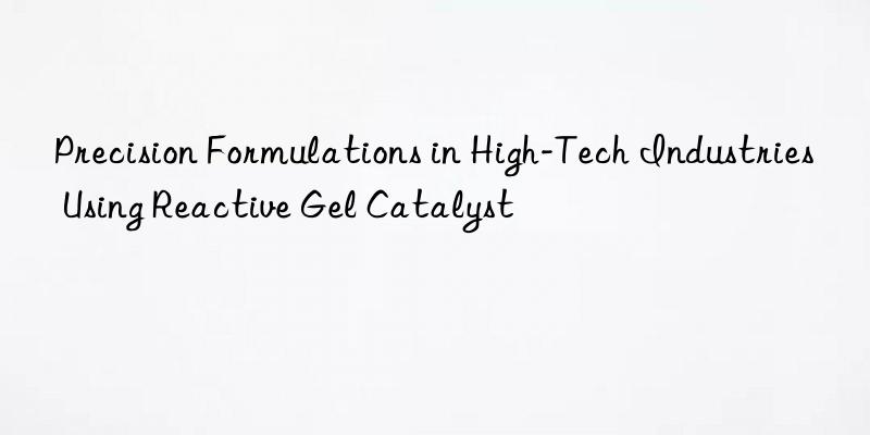 precision formulations in high-tech industries using reactive gel catalyst