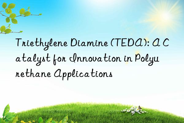 triethylene diamine (teda): a catalyst for innovation in polyurethane applications