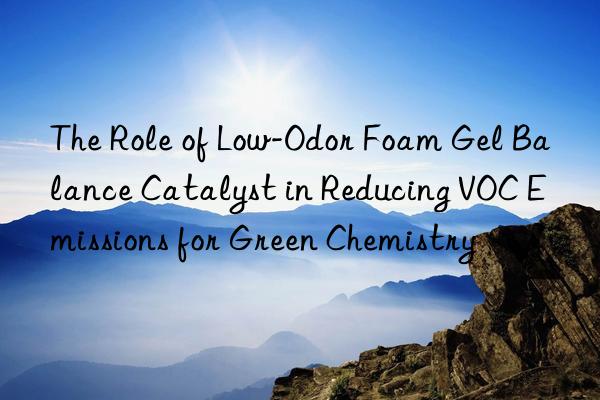 the role of low-odor foam gel balance catalyst in reducing voc emissions for green chemistry