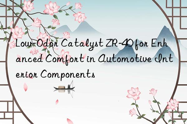 low-odor catalyst zr-40 for enhanced comfort in automotive interior components