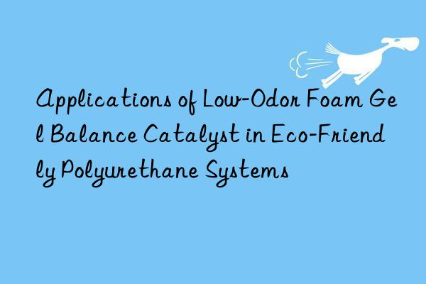 applications of low-odor foam gel balance catalyst in eco-friendly polyurethane systems