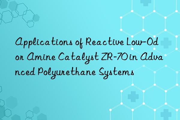 applications of reactive low-odor amine catalyst zr-70 in advanced polyurethane systems