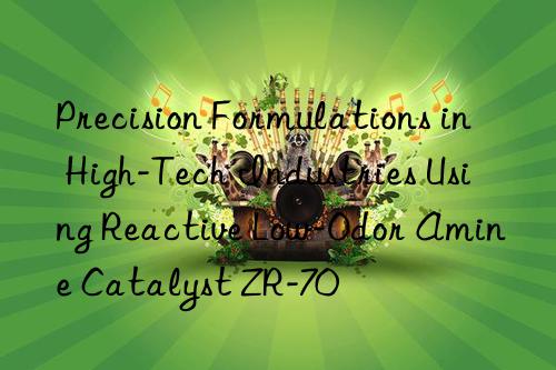 precision formulations in high-tech industries using reactive low-odor amine catalyst zr-70