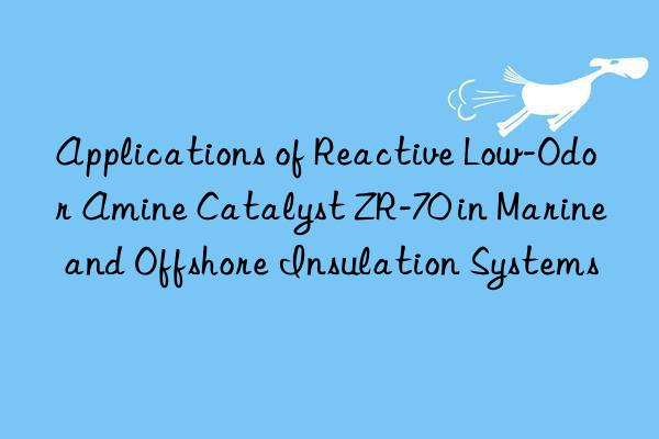 applications of reactive low-odor amine catalyst zr-70 in marine and offshore insulation systems