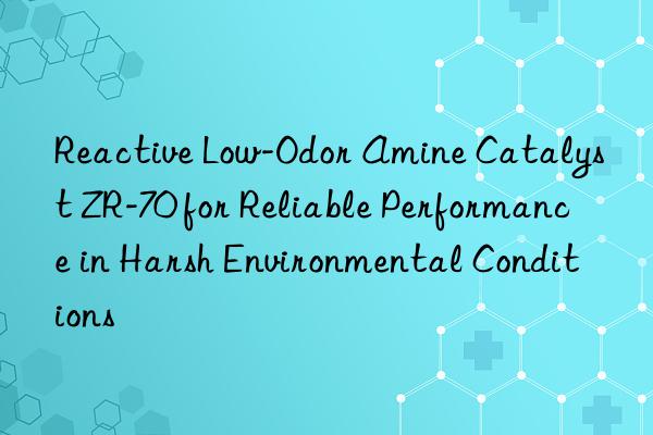 reactive low-odor amine catalyst zr-70 for reliable performance in harsh environmental conditions