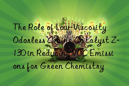 the role of low-viscosity odorless amine catalyst z-130 in reducing voc emissions for green chemistry