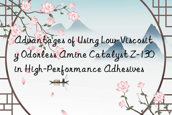 advantages of using low-viscosity odorless amine catalyst z-130 in high-performance adhesives