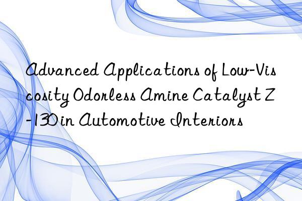 advanced applications of low-viscosity odorless amine catalyst z-130 in automotive interiors