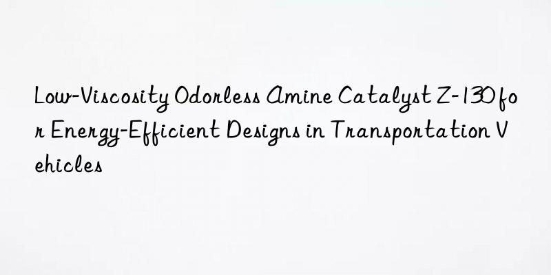 low-viscosity odorless amine catalyst z-130 for energy-efficient designs in transportation vehicles