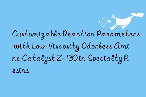 customizable reaction parameters with low-viscosity odorless amine catalyst z-130 in specialty resins