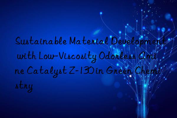 sustainable material development with low-viscosity odorless amine catalyst z-130 in green chemistry