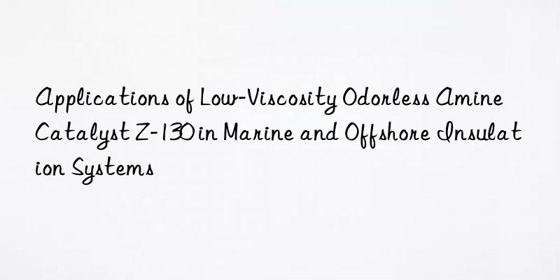 applications of low-viscosity odorless amine catalyst z-130 in marine and offshore insulation systems