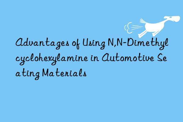 advantages of using n,n-dimethylcyclohexylamine in automotive seating materials