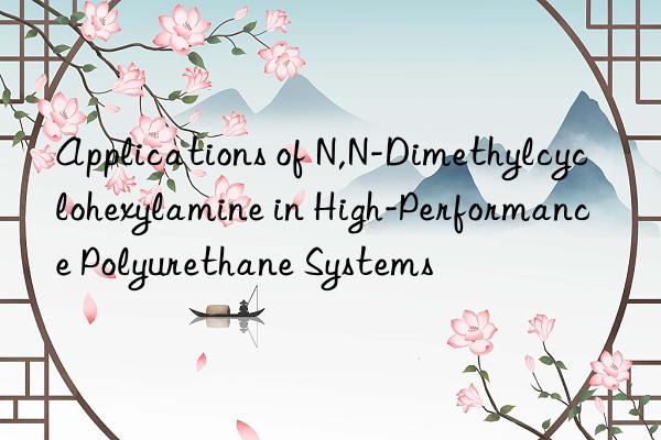 applications of n,n-dimethylcyclohexylamine in high-performance polyurethane systems