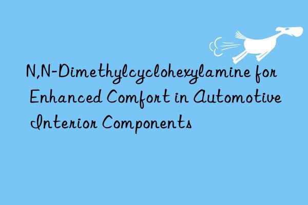 n,n-dimethylcyclohexylamine for enhanced comfort in automotive interior components