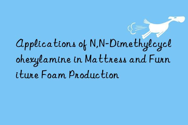 applications of n,n-dimethylcyclohexylamine in mattress and furniture foam production