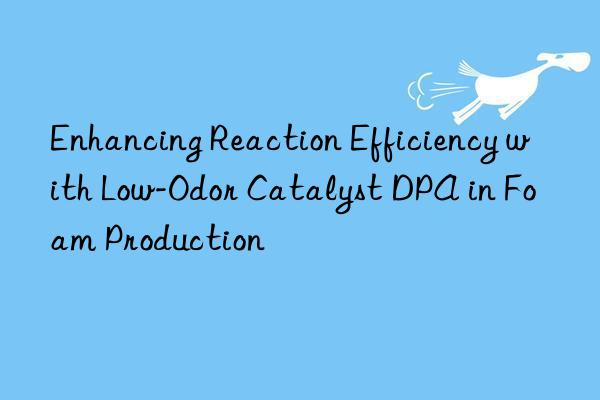 enhancing reaction efficiency with low-odor catalyst dpa in foam production
