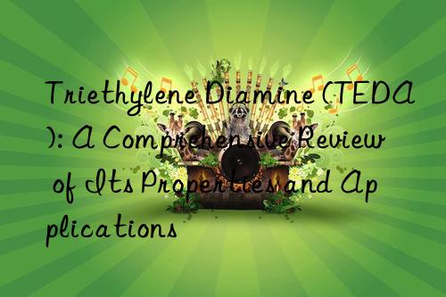 triethylene diamine (teda): a comprehensive review of its properties and applications