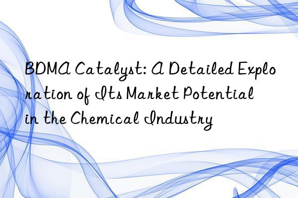 bdma catalyst: a detailed exploration of its market potential in the chemical industry