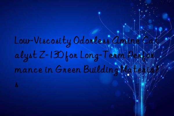 low-viscosity odorless amine catalyst z-130 for long-term performance in green building materials