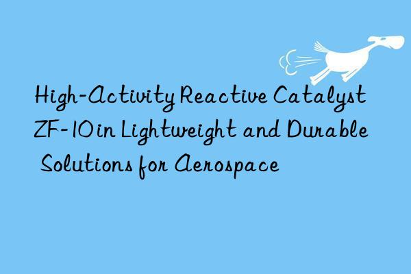 high-activity reactive catalyst zf-10 in lightweight and durable solutions for aerospace