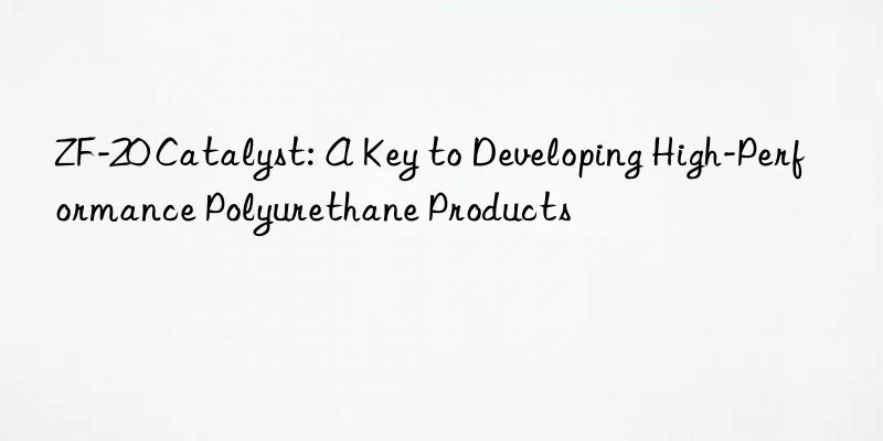 zf-20 catalyst: a key to developing high-performance polyurethane products
