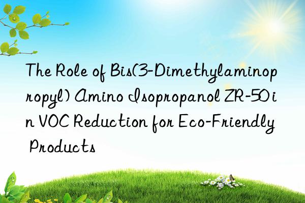 the role of bis(3-dimethylaminopropyl) amino isopropanol zr-50 in voc reduction for eco-friendly products
