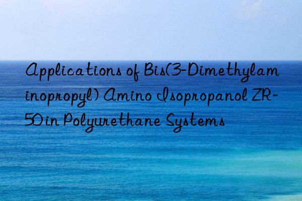 applications of bis(3-dimethylaminopropyl) amino isopropanol zr-50 in polyurethane systems
