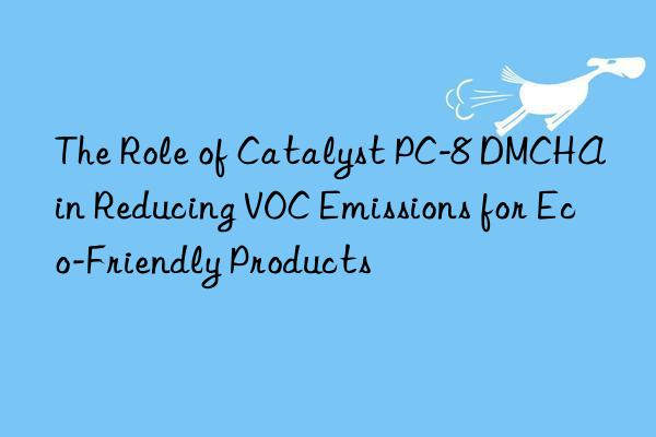 the role of catalyst pc-8 dmcha in reducing voc emissions for eco-friendly products