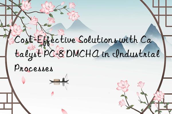 cost-effective solutions with catalyst pc-8 dmcha in industrial processes
