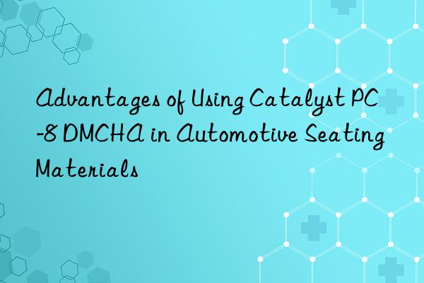 advantages of using catalyst pc-8 dmcha in automotive seating materials