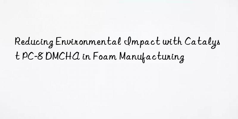 reducing environmental impact with catalyst pc-8 dmcha in foam manufacturing