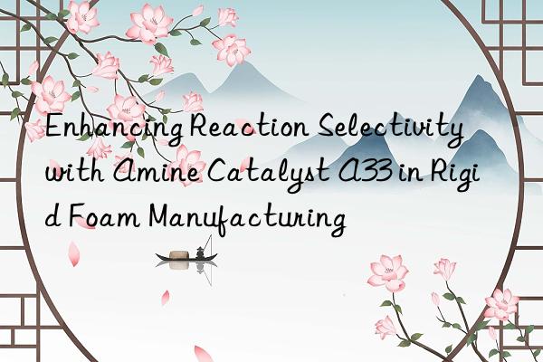 enhancing reaction selectivity with amine catalyst a33 in rigid foam manufacturing