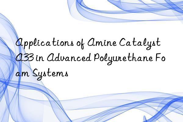 applications of amine catalyst a33 in advanced polyurethane foam systems