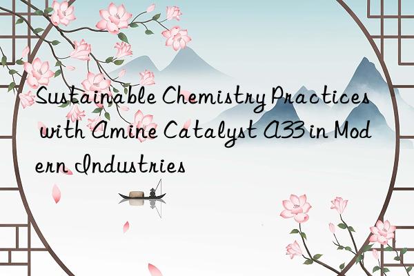 sustainable chemistry practices with amine catalyst a33 in modern industries