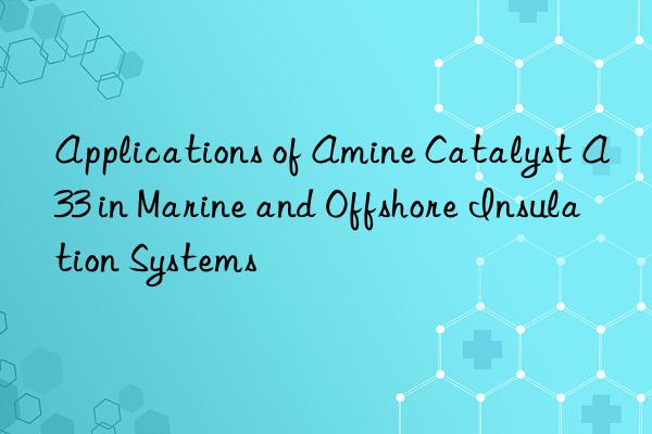 applications of amine catalyst a33 in marine and offshore insulation systems