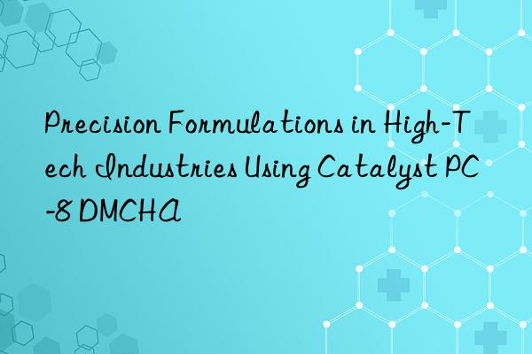 precision formulations in high-tech industries using catalyst pc-8 dmcha
