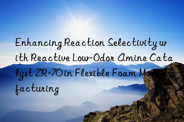 enhancing reaction selectivity with reactive low-odor amine catalyst zr-70 in flexible foam manufacturing