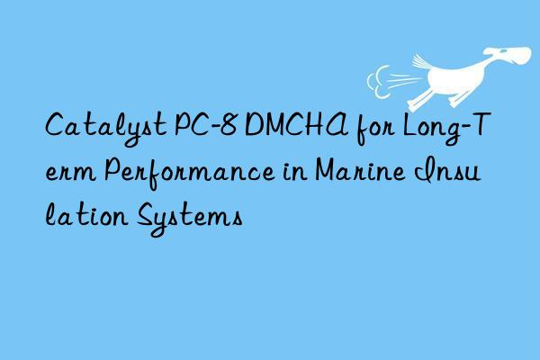 catalyst pc-8 dmcha for long-term performance in marine insulation systems