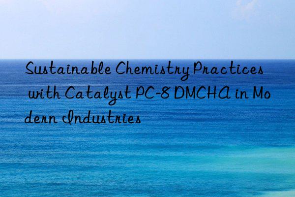 sustainable chemistry practices with catalyst pc-8 dmcha in modern industries