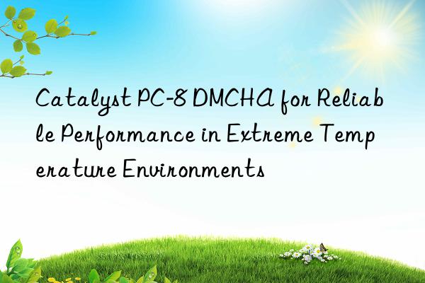 catalyst pc-8 dmcha for reliable performance in extreme temperature environments